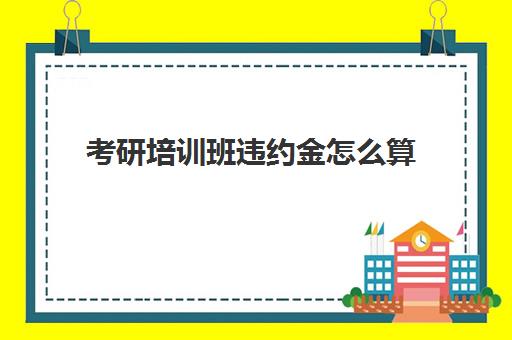 考研培训班违约金怎么算(违约金的计算方法)