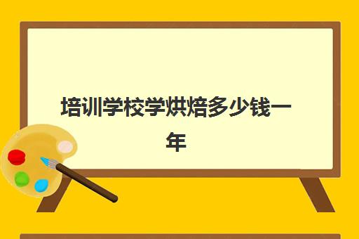 培训学校学烘焙多少钱一年(蛋糕烘焙培训学校收费)