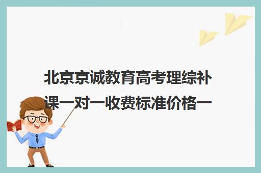 北京京诚教育高考理综补课一对一收费标准价格一览（一对一怎么收费标准）