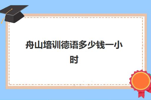 舟山培训德语多少钱一小时(新东方德语课程费用)