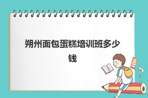 朔州面包蛋糕培训班多少钱(蛋糕烘焙培训学校收费)