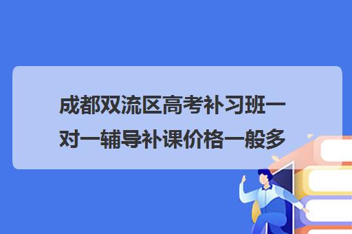 成都双流区高考补习班一对一辅导补课价格一般多少钱