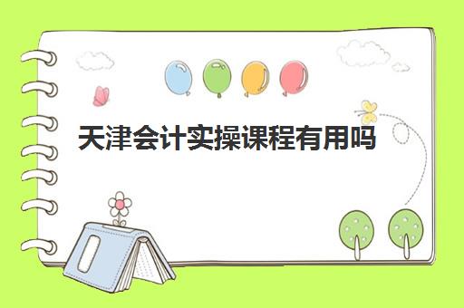 天津会计实操课程有用吗(初级会计有没有必要参加培训)