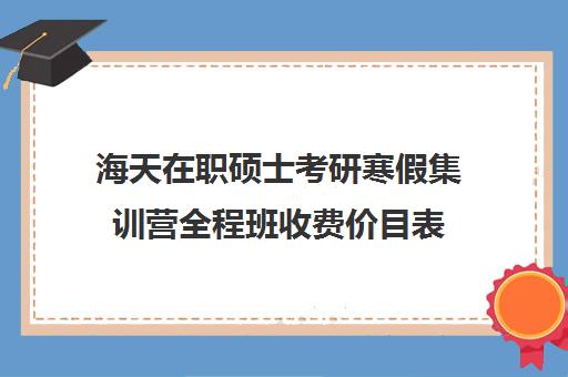 海天在职硕士考研寒假集训营全程班收费价目表（海天考研官网价格表2024）