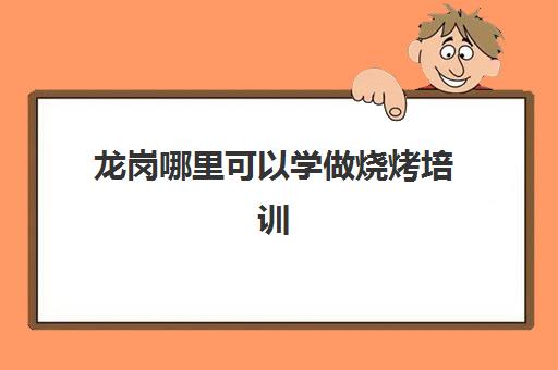 龙岗哪里可以学做烧烤培训(学烧烤去哪里学比较好)