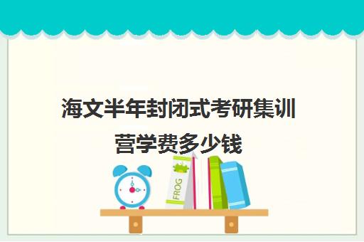 海文半年封闭式考研集训营学费多少钱（海文考研是全国第一的考研机构吗）