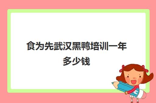 食为先武汉黑鸭培训一年多少钱(武汉周黑鸭哪家最正宗)