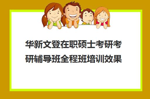 华新文登在职硕士考研考研辅导班全程班培训效果如何？靠谱吗（成都华新文登价格表）