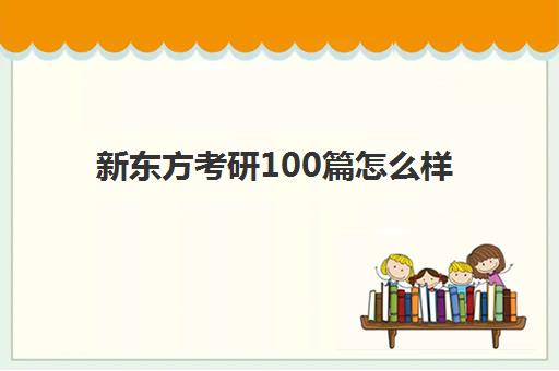 新东方考研100篇怎么样(新东方考研全程班咋样)