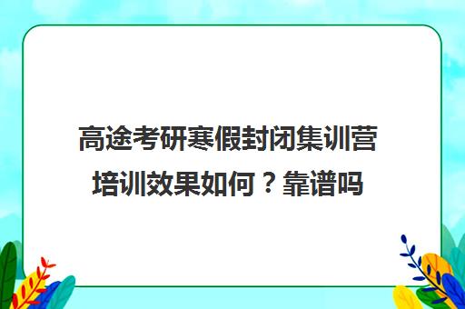 高途考研寒假封闭集训营培训效果如何？靠谱吗（考研集训营的作用大吗）