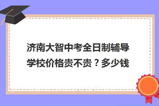 济南大智中考全日制辅导学校价格贵不贵？多少钱一年(济南大智艺考文化课辅导怎么样)