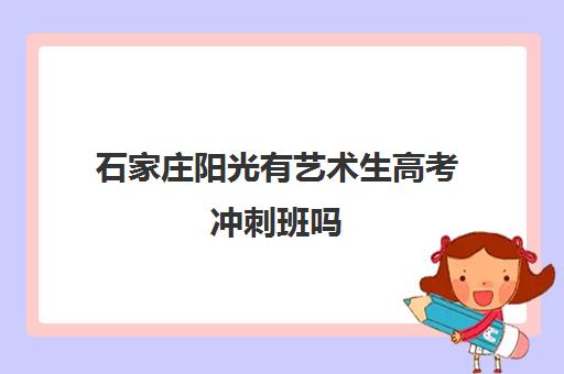 石家庄阳光有艺术生高考冲刺班吗(石家庄前十名艺考培训机构)