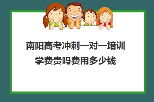 南阳高考冲刺一对一培训学费贵吗费用多少钱(高考冲刺班一般收费)