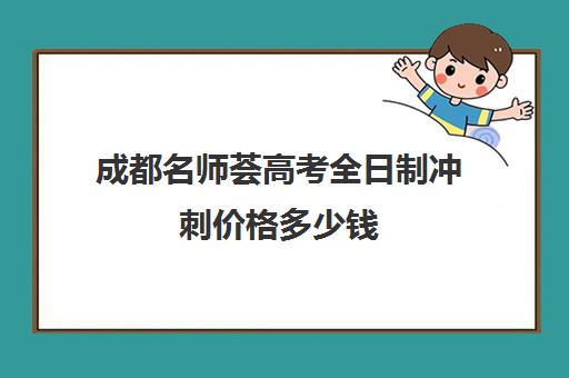 成都名师荟高考全日制冲刺价格多少钱(成都比较好的高中培训机构有哪些)