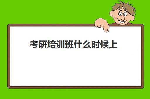 考研培训班什么时候上(考研培训班费用大概多少)