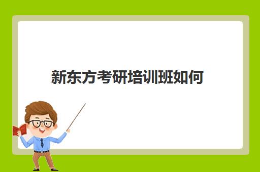 新东方考研培训班如何(新东方考研全程班咋样)