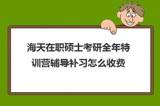 海天在职硕士考研全年特训营辅导补习怎么收费