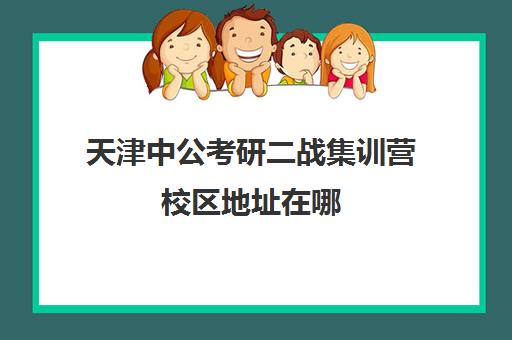 天津中公考研二战集训营校区地址在哪（天津和平区考研考点有哪些）