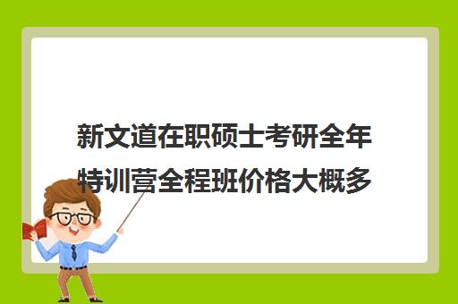 新文道在职硕士考研全年特训营全程班价格大概多少钱（南京新文道考研机构怎么样）