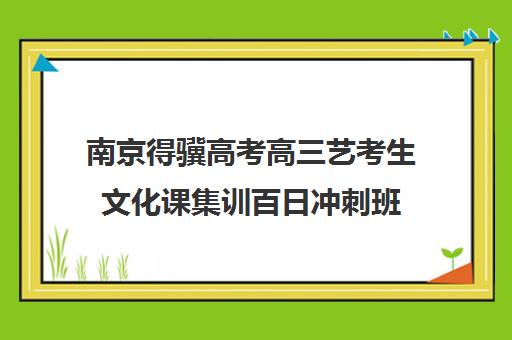 南京得骥高考高三艺考生文化课集训百日冲刺班(南京艺考培训哪家比较好)