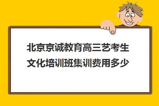 北京京诚教育高三艺考生文化培训班集训费用多少钱(北京艺考机构收费标准)