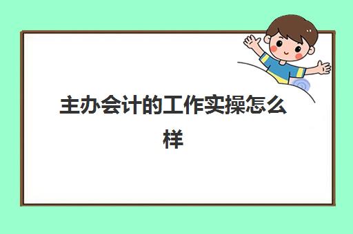 主办会计的工作实操怎么样(主办会计和财务经理的区别)