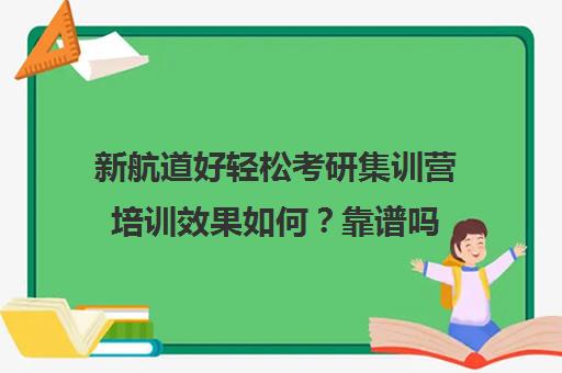 新航道好轻松考研集训营培训效果如何？靠谱吗（考研培训班集训营哪家比较好）