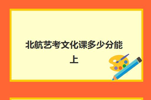 北航艺考文化课多少分能上(北京航空航天大学艺考生录取分数线)