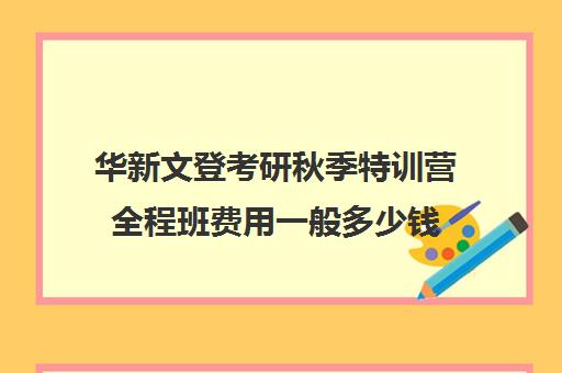 华新文登考研秋季特训营全程班费用一般多少钱（文登考研和华新文登）