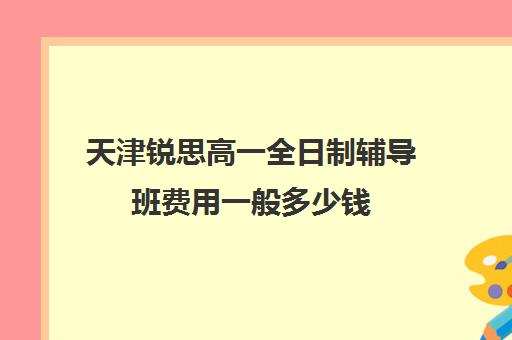 天津锐思高一全日制辅导班费用一般多少钱(天津高中补课机构)