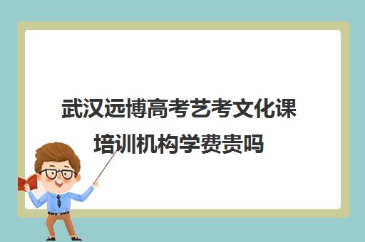 武汉远博高考艺考文化课培训机构学费贵吗(武汉最好的艺考培训)