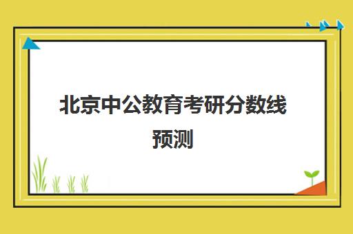 北京中公教育考研分数线预测(中国研招网各校招生分数线)