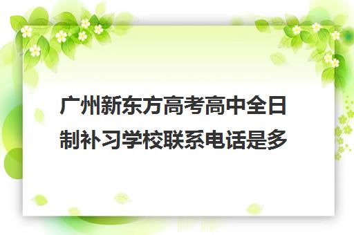 广州新东方高考高中全日制补习学校联系电话是多少