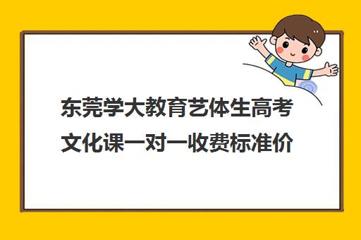 东莞学大教育艺体生高考文化课一对一收费标准价格一览(艺考生文化课怎么冲刺)