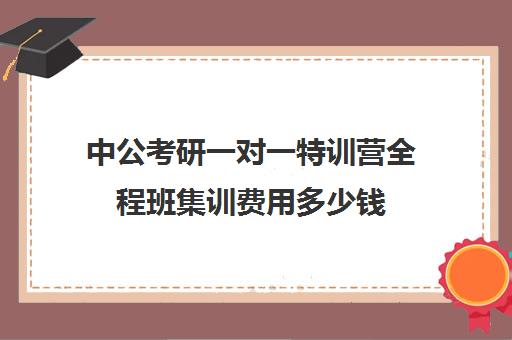 中公考研一对一特训营全程班集训费用多少钱（中公一对一有效果吗）