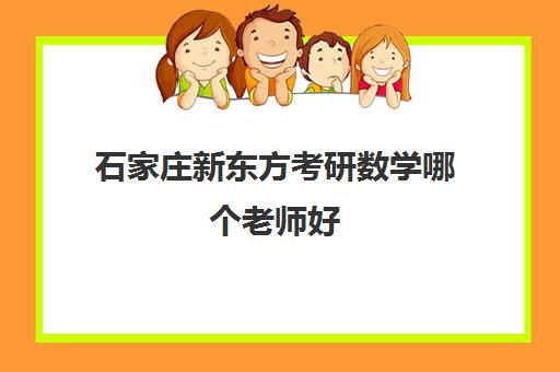 石家庄新东方考研数学哪个老师好(新东方考研全程班咋样)