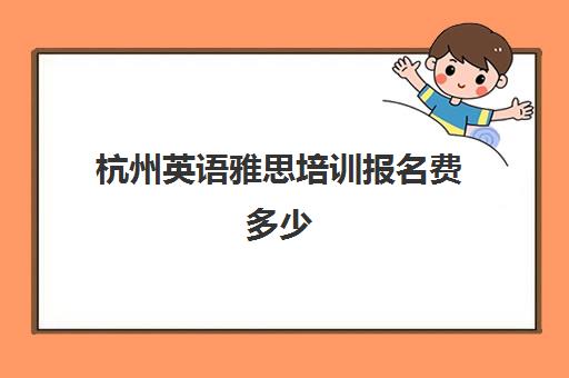 杭州英语雅思培训报名费多少(雅思考试时间和费用地点2024杭州)