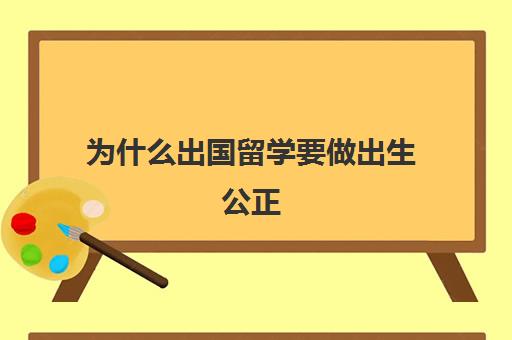 为什么出国留学要做出生公正(出国留学需要出生证明)