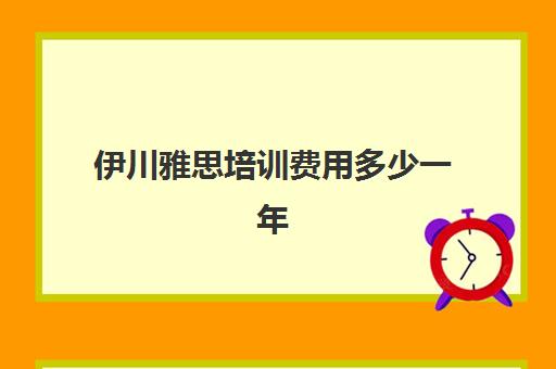 伊川雅思培训费用多少一年(雅思培训学校费用多少)