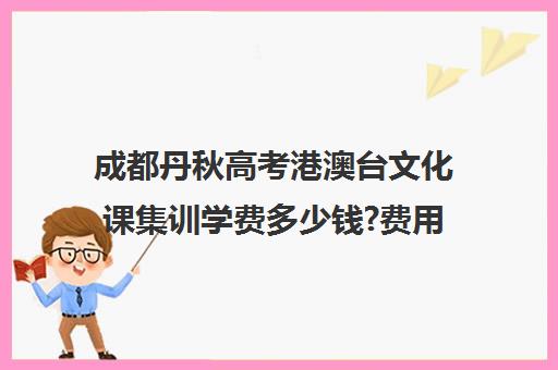 成都丹秋高考港澳台文化课集训学费多少钱?费用一览表(成都最好艺考培训学校)