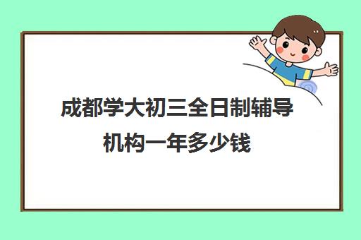 成都学大初三全日制辅导机构一年多少钱(长春全日制辅导班怎么选择)