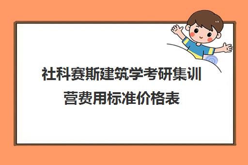 社科赛斯建筑学考研集训营费用标准价格表（社科赛斯考研机构怎么样）