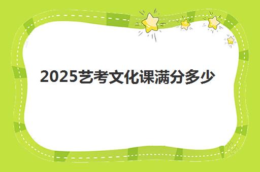 2025艺考文化课满分多少(美术类艺考总分多少)