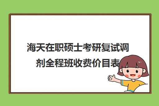 海天在职硕士考研复试调剂全程班收费价目表（在职研究生可以调剂吗）