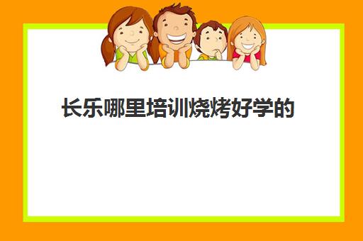 长乐哪里培训烧烤好学的(学烧烤去当学徒好吗)