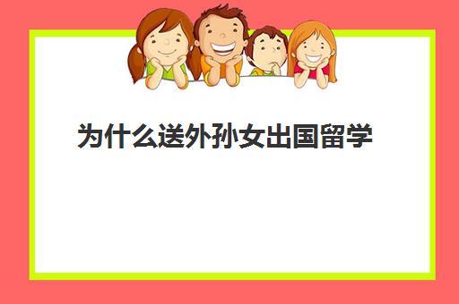 为什么送外孙女出国留学(外孙女三岁生日送什么礼物好)