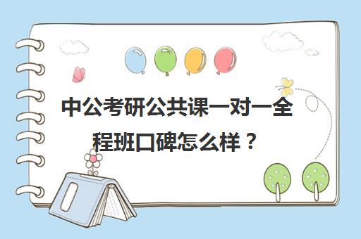 中公考研公共课一对一全程班口碑怎么样？（中公教育的网课怎么样）