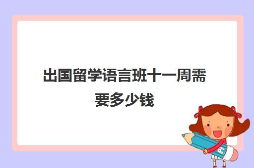 出国留学语言班十一周需要多少钱(出国留学哪里比较便宜)