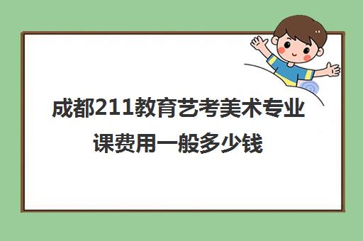 成都211教育艺考美术专业课费用一般多少钱(艺考生文化课分数线)