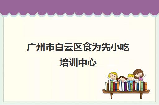 广州市白云区食为先小吃培训中心(广州市白云区第一人民医院)